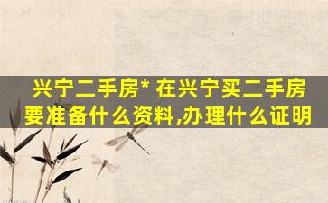 兴宁二手房出售 在兴宁买二手房要准备什么资料,办理什么证明